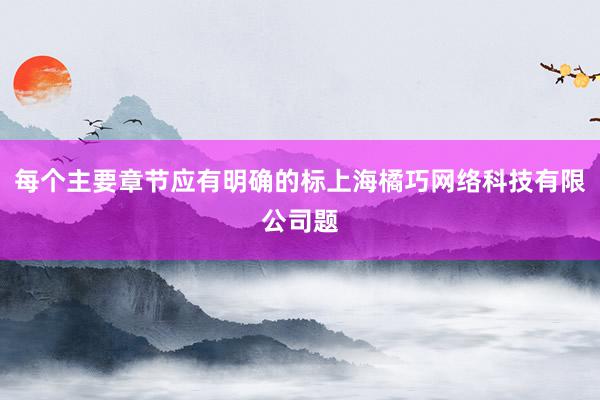 每个主要章节应有明确的标上海橘巧网络科技有限公司题