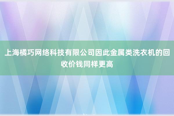 上海橘巧网络科技有限公司因此金属类洗衣机的回收价钱同样更高