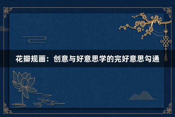 花瓣规画：创意与好意思学的完好意思勾通