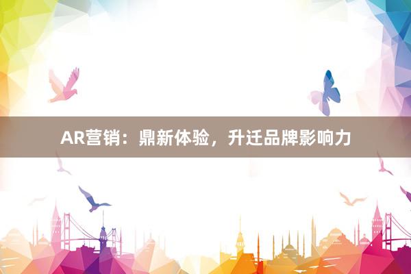 AR营销：鼎新体验，升迁品牌影响力